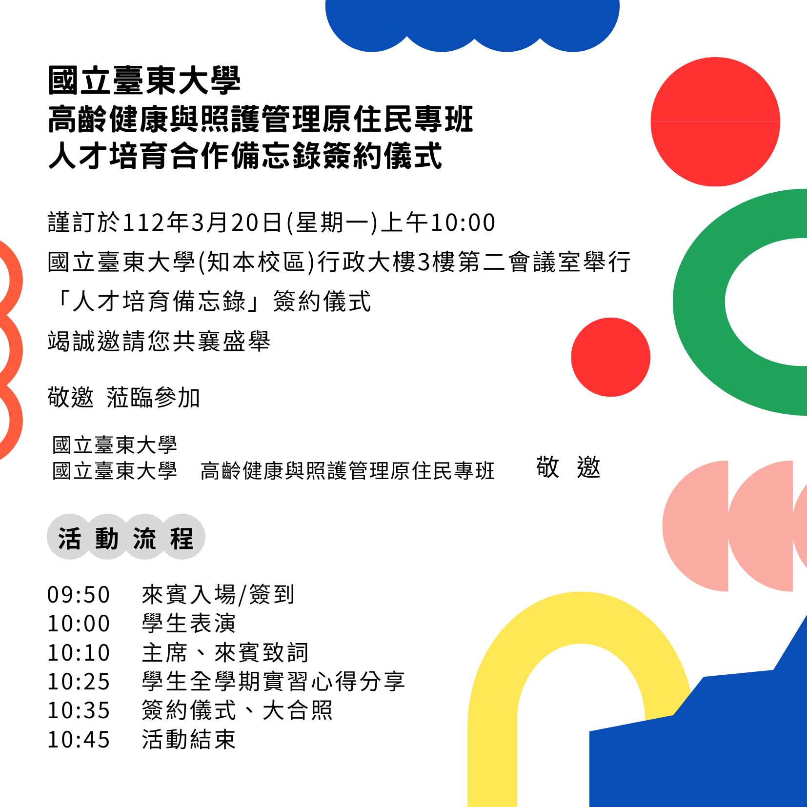 國立臺東大學高齡健康與照護管理原住民專班，與台東縣政府原民處、東基醫療財團法人附設迦南護理之家、臺東聖母醫院、安康護理之家，將於112年3月20日，在臺東大學知本校區行政大樓3樓第二會議室舉行合作備忘錄簽約儀式。三家長期照護機構未來將提供高照原民專班之學生，在課程實習及全學期就業的見習機會，以期攜手培育產業人才，創造多贏局面。 　　高照原民專班與臺東聖母醫院、東基醫療財團法人附設迦南護理之家在107與108年度先後簽署實習場域合作書，本次將同時簽署全學期見、實習之合作內容。聖母醫院今年度將提供一名全學期就業實習名額；而安康護理之家為首度簽約之長期照顧機構。 　　高照原民專班成立以來，致力與在地機構建立夥伴關係，為學生提供實習和就業機會，幫助學生在職場中發揮所學。此次與政府機構、長照機構簽約，進一步拓展學生的就業渠道，並為臺東在地高齡健康照護產業做出貢獻。透過此次合作推動政府及在地長照的發展，提高臺東高齡健康照護品質，實現在地安養的目標。